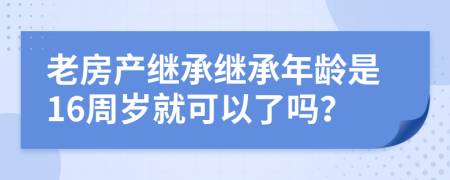 老房产继承继承年龄是16周岁就可以了吗？