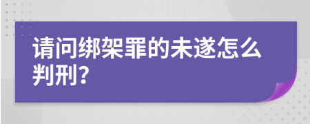 请问绑架罪的未遂怎么判刑？