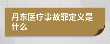 丹东医疗事故罪定义是什么