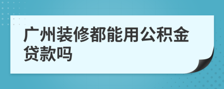 广州装修都能用公积金贷款吗