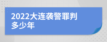 2022大连袭警罪判多少年