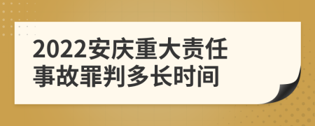 2022安庆重大责任事故罪判多长时间