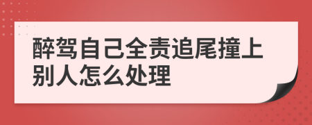 醉驾自己全责追尾撞上别人怎么处理