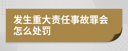 发生重大责任事故罪会怎么处罚