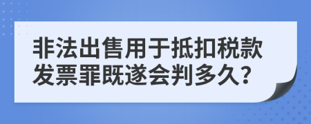 非法出售用于抵扣税款发票罪既遂会判多久？