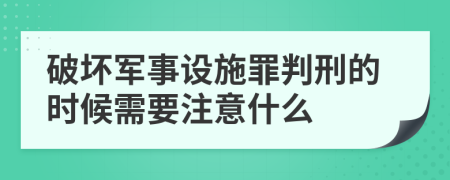 破坏军事设施罪判刑的时候需要注意什么