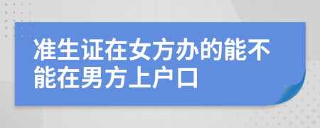 准生证在女方办的能不能在男方上户口