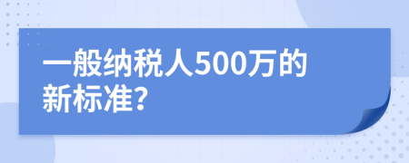 一般纳税人500万的新标准？