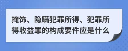 掩饰、隐瞒犯罪所得、犯罪所得收益罪的构成要件应是什么