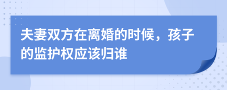  夫妻双方在离婚的时候，孩子的监护权应该归谁 