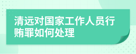 清远对国家工作人员行贿罪如何处理