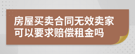 房屋买卖合同无效卖家可以要求赔偿租金吗