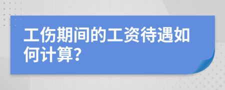 工伤期间的工资待遇如何计算？