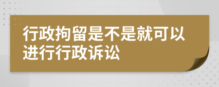 行政拘留是不是就可以进行行政诉讼