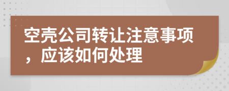 空壳公司转让注意事项，应该如何处理