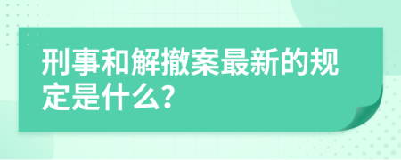 刑事和解撤案最新的规定是什么？