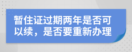 暂住证过期两年是否可以续，是否要重新办理