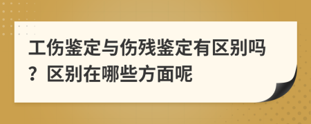工伤鉴定与伤残鉴定有区别吗？区别在哪些方面呢