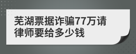 芜湖票据诈骗77万请律师要给多少钱