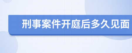 刑事案件开庭后多久见面