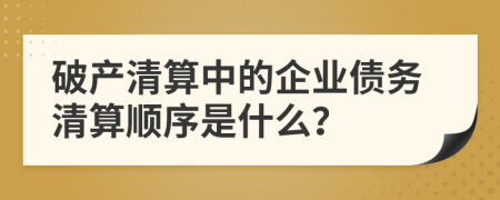 破产清算中的企业债务清算顺序是什么？