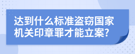 达到什么标准盗窃国家机关印章罪才能立案?