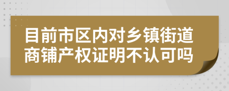 目前市区内对乡镇街道商铺产权证明不认可吗