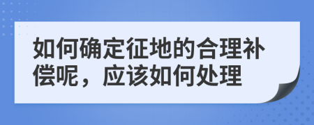 如何确定征地的合理补偿呢，应该如何处理