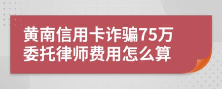 黄南信用卡诈骗75万委托律师费用怎么算