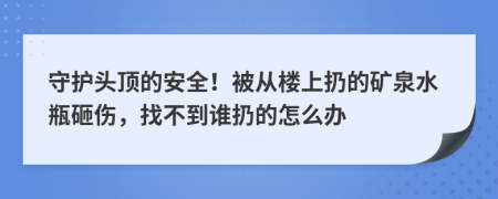 守护头顶的安全！被从楼上扔的矿泉水瓶砸伤，找不到谁扔的怎么办