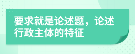 要求就是论述题，论述行政主体的特征