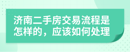 济南二手房交易流程是怎样的，应该如何处理