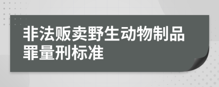 非法贩卖野生动物制品罪量刑标准