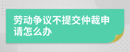 劳动争议不提交仲裁申请怎么办