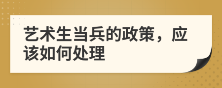 艺术生当兵的政策，应该如何处理