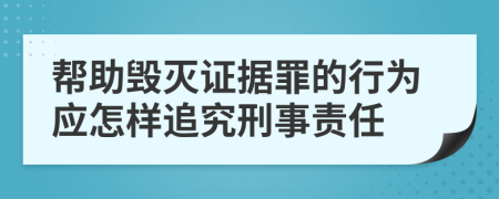 帮助毁灭证据罪的行为应怎样追究刑事责任
