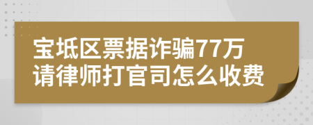 宝坻区票据诈骗77万请律师打官司怎么收费