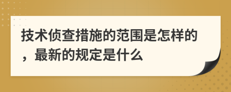 技术侦查措施的范围是怎样的，最新的规定是什么
