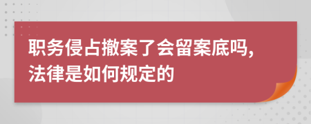 职务侵占撤案了会留案底吗,法律是如何规定的