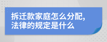 拆迁款家庭怎么分配,法律的规定是什么