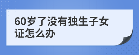 60岁了没有独生子女证怎么办