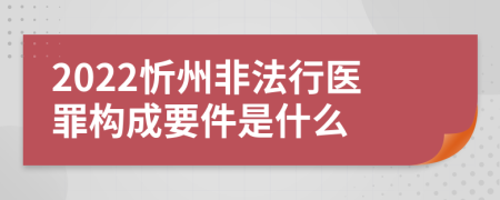 2022忻州非法行医罪构成要件是什么
