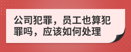 公司犯罪，员工也算犯罪吗，应该如何处理