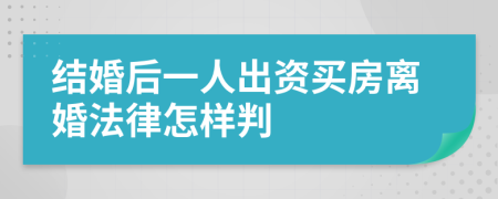 结婚后一人出资买房离婚法律怎样判