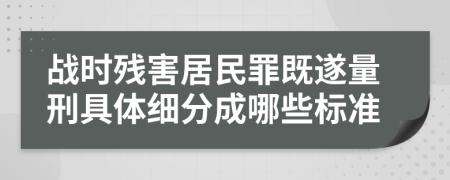 战时残害居民罪既遂量刑具体细分成哪些标准