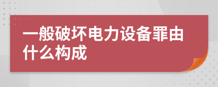 一般破坏电力设备罪由什么构成