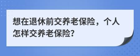 想在退休前交养老保险，个人怎样交养老保险？