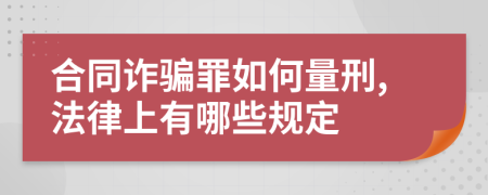 合同诈骗罪如何量刑,法律上有哪些规定