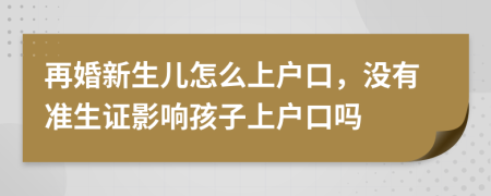 再婚新生儿怎么上户口，没有准生证影响孩子上户口吗