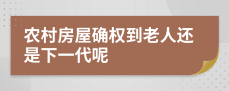 农村房屋确权到老人还是下一代呢